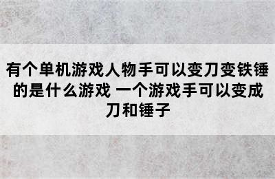 有个单机游戏人物手可以变刀变铁锤的是什么游戏 一个游戏手可以变成刀和锤子